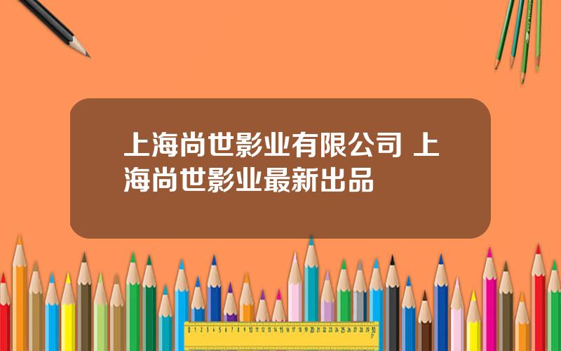 上海尚世影业有限公司 上海尚世影业最新出品